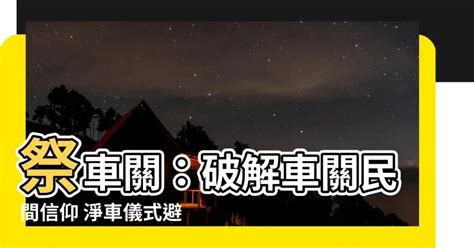 祭車關|【車關要拜什麼】車關來襲，禍事連連？拜對神明，化解厄運迎好。